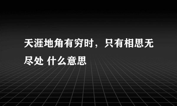 天涯地角有穷时，只有相思无尽处 什么意思