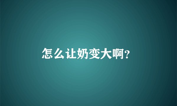 怎么让奶变大啊？