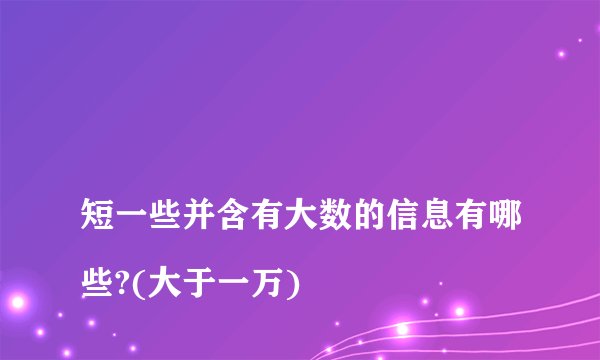 
短一些并含有大数的信息有哪些?(大于一万)

