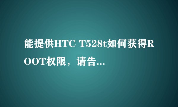 能提供HTC T528t如何获得ROOT权限，请告诉详细过程，... 谢谢