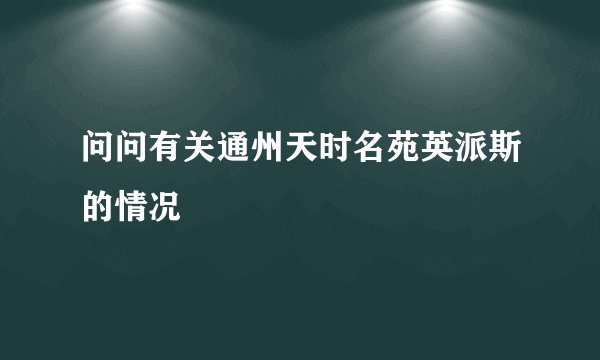 问问有关通州天时名苑英派斯的情况