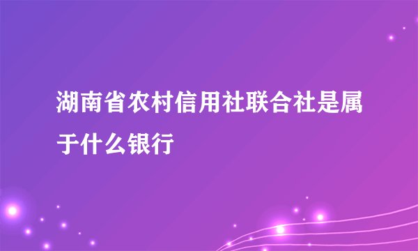 湖南省农村信用社联合社是属于什么银行