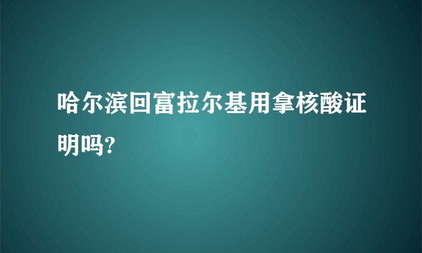 哈尔滨回富拉尔基用拿核酸证明吗?