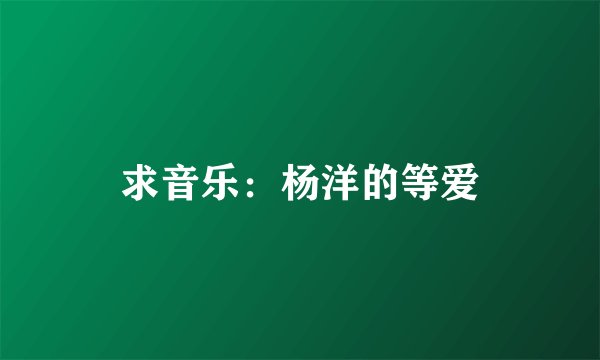 求音乐：杨洋的等爱