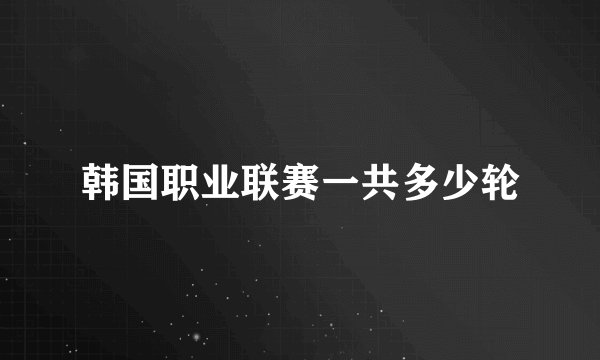 韩国职业联赛一共多少轮