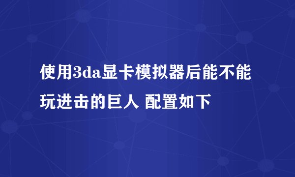 使用3da显卡模拟器后能不能玩进击的巨人 配置如下