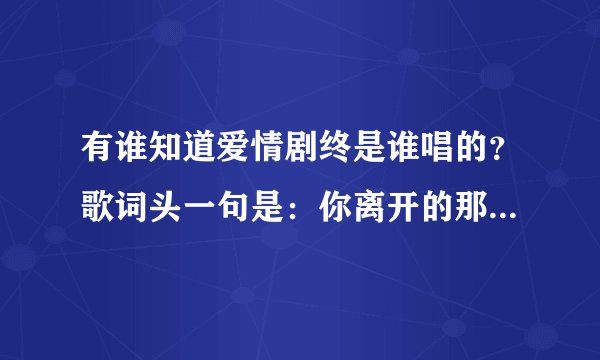 有谁知道爱情剧终是谁唱的？歌词头一句是：你离开的那个午后，头也不回走的匆匆。 ！