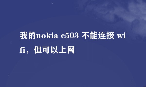 我的nokia c503 不能连接 wifi，但可以上网