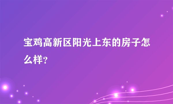 宝鸡高新区阳光上东的房子怎么样？
