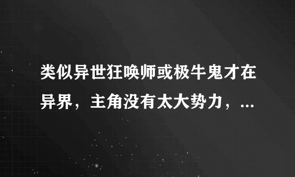 类似异世狂唤师或极牛鬼才在异界，主角没有太大势力，主角自己实力极牛的小说。