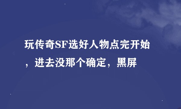 玩传奇SF选好人物点完开始，进去没那个确定，黑屏