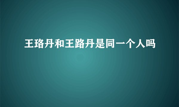 王珞丹和王路丹是同一个人吗