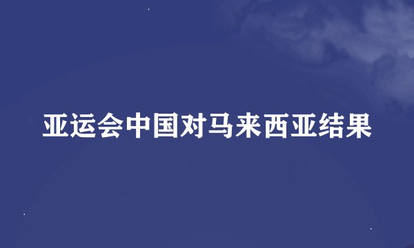 亚运会中国对马来西亚结果