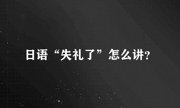日语“失礼了”怎么讲？