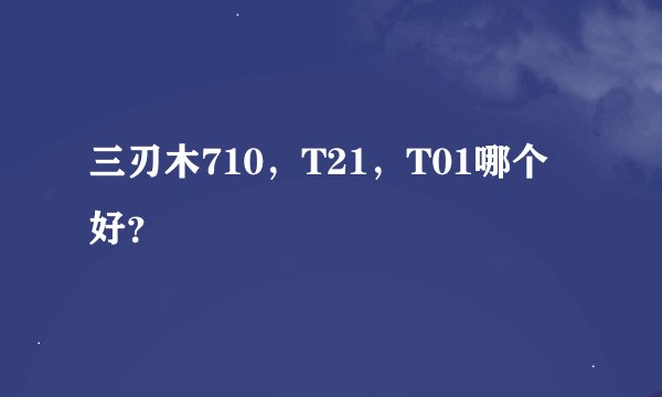 三刃木710，T21，T01哪个好？