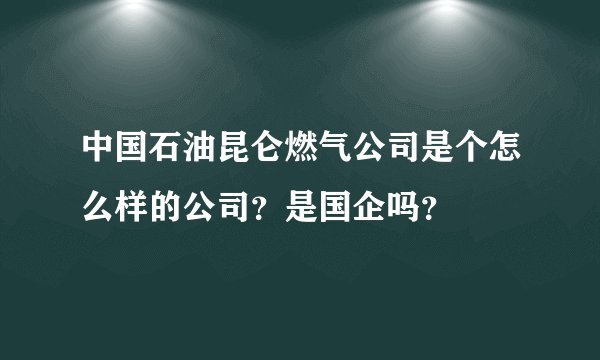 中国石油昆仑燃气公司是个怎么样的公司？是国企吗？