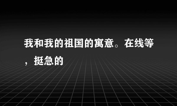 我和我的祖国的寓意。在线等，挺急的