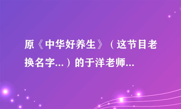 原《中华好养生》（这节目老换名字...）的于洋老师是真是假？？？