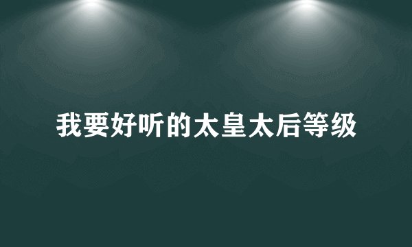 我要好听的太皇太后等级
