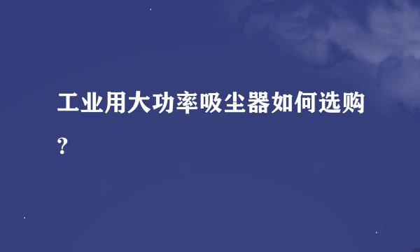 工业用大功率吸尘器如何选购？