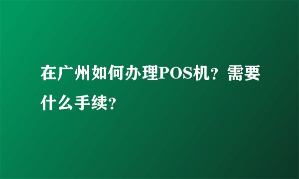 在广州如何办理POS机？需要什么手续？