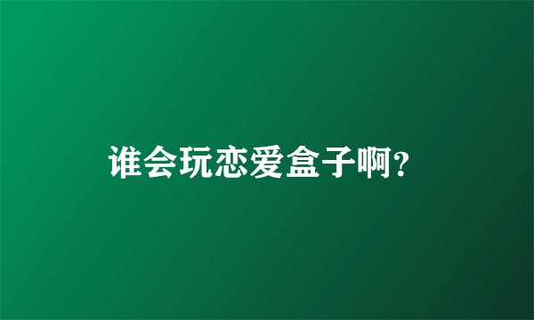 谁会玩恋爱盒子啊？