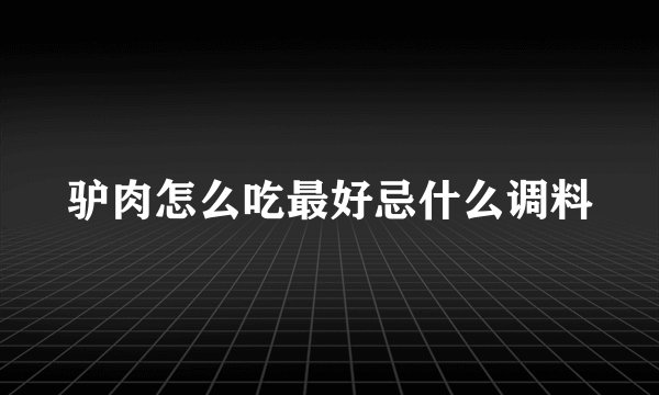 驴肉怎么吃最好忌什么调料