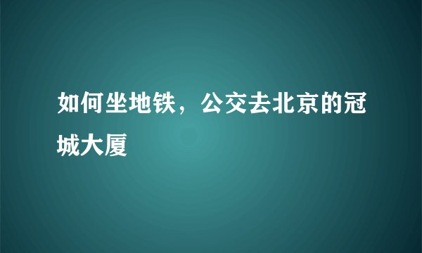 如何坐地铁，公交去北京的冠城大厦