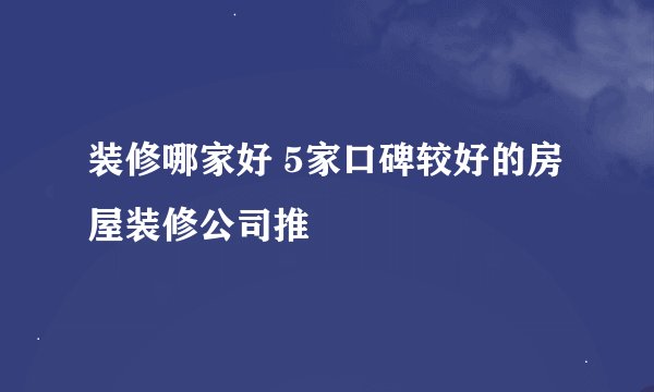 装修哪家好 5家口碑较好的房屋装修公司推