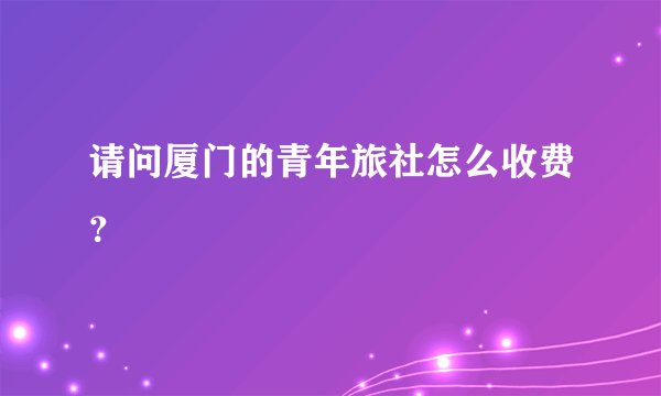 请问厦门的青年旅社怎么收费？