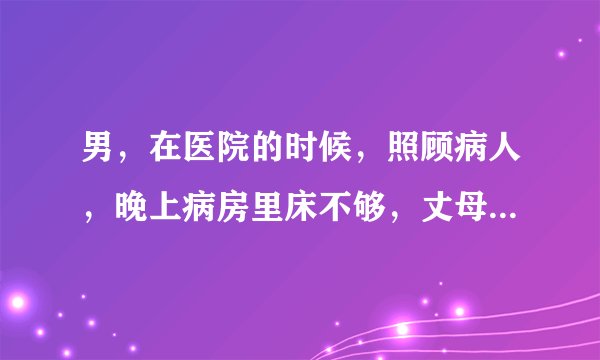 男，在医院的时候，照顾病人，晚上病房里床不够，丈母娘主动叫我和她睡一个床合适吗，感觉不好意思