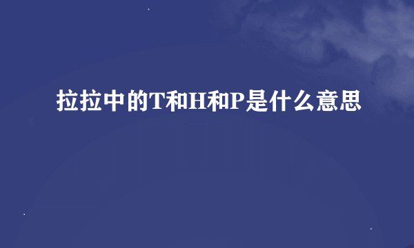 拉拉中的T和H和P是什么意思