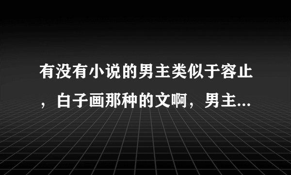有没有小说的男主类似于容止，白子画那种的文啊，男主冷情，漠然，但也很强大的那种！！！