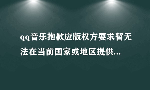 qq音乐抱歉应版权方要求暂无法在当前国家或地区提供此歌曲服务是什么原因？