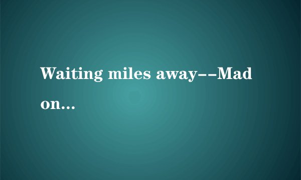 Waiting miles away--Madonna jennifer Lopez中英文最好是英文一句，中文一句，你懂得、
