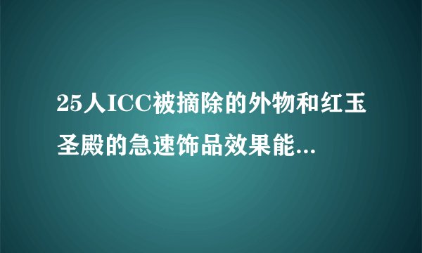 25人ICC被摘除的外物和红玉圣殿的急速饰品效果能不能同时触发？