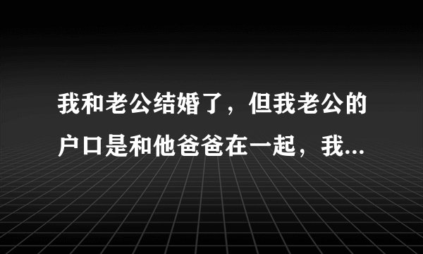 我和老公结婚了，但我老公的户口是和他爸爸在一起，我能迁入他们的户头里吗？