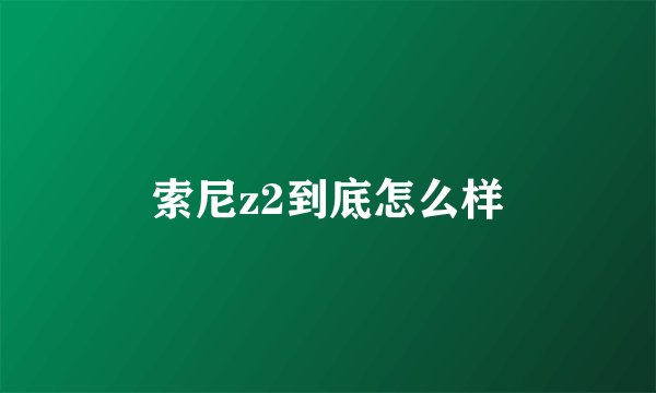 索尼z2到底怎么样