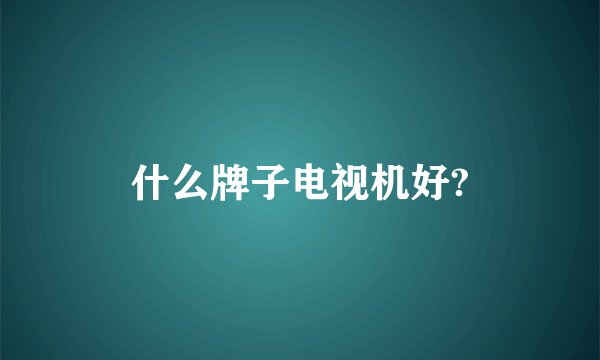 什么牌子电视机好?