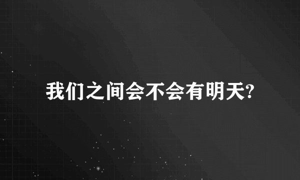 我们之间会不会有明天?