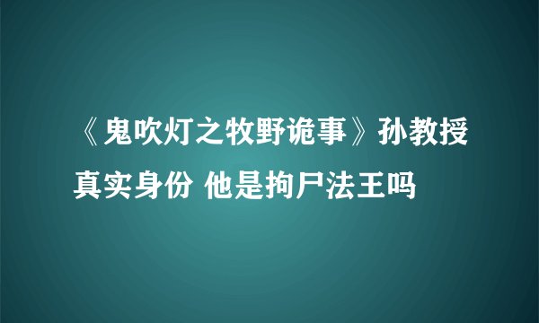 《鬼吹灯之牧野诡事》孙教授真实身份 他是拘尸法王吗