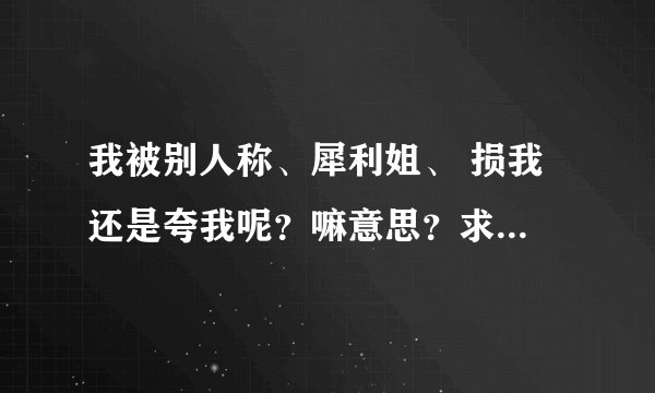 我被别人称、犀利姐、 损我 还是夸我呢？嘛意思？求大神帮助