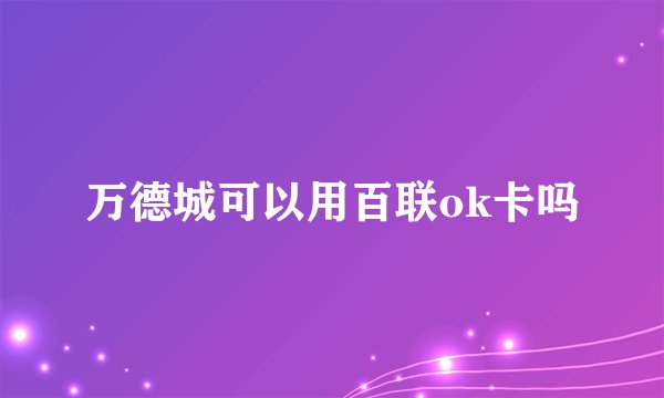 万德城可以用百联ok卡吗