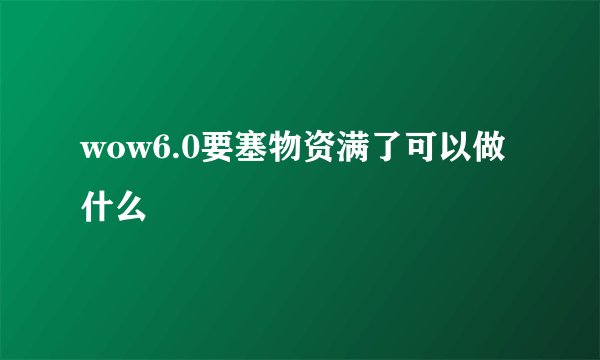 wow6.0要塞物资满了可以做什么