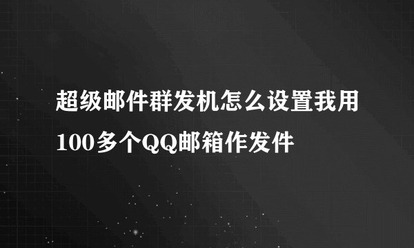 超级邮件群发机怎么设置我用100多个QQ邮箱作发件