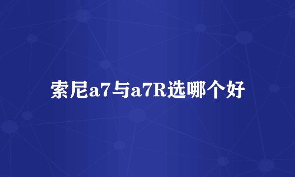 索尼a7与a7R选哪个好