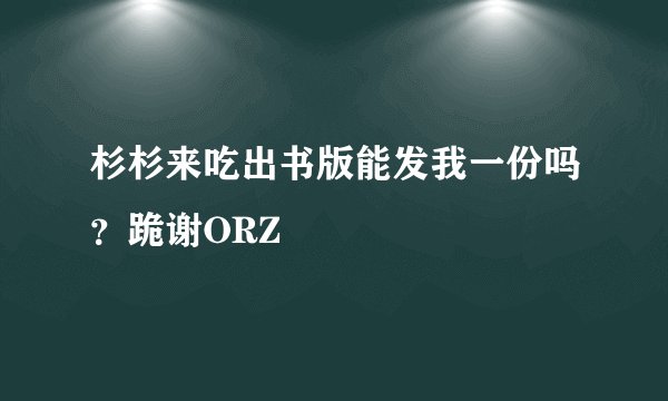杉杉来吃出书版能发我一份吗？跪谢ORZ