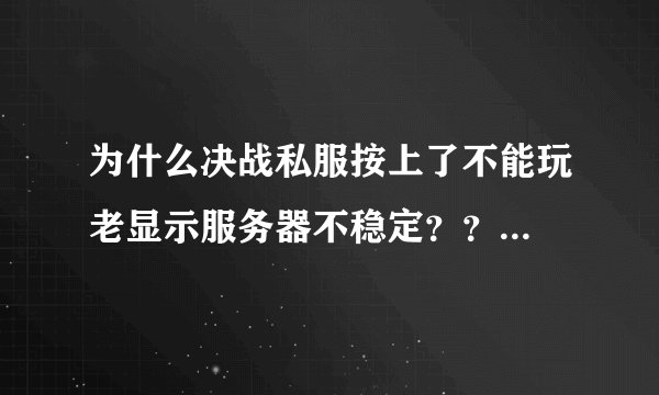 为什么决战私服按上了不能玩老显示服务器不稳定？？...