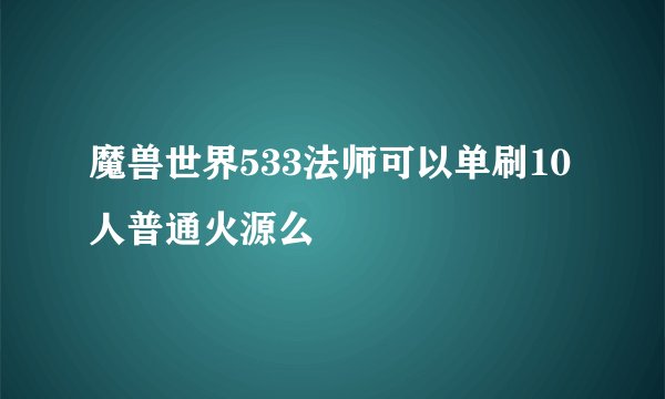 魔兽世界533法师可以单刷10人普通火源么