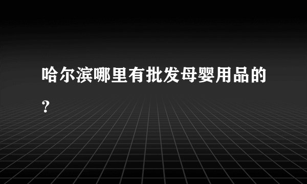 哈尔滨哪里有批发母婴用品的？
